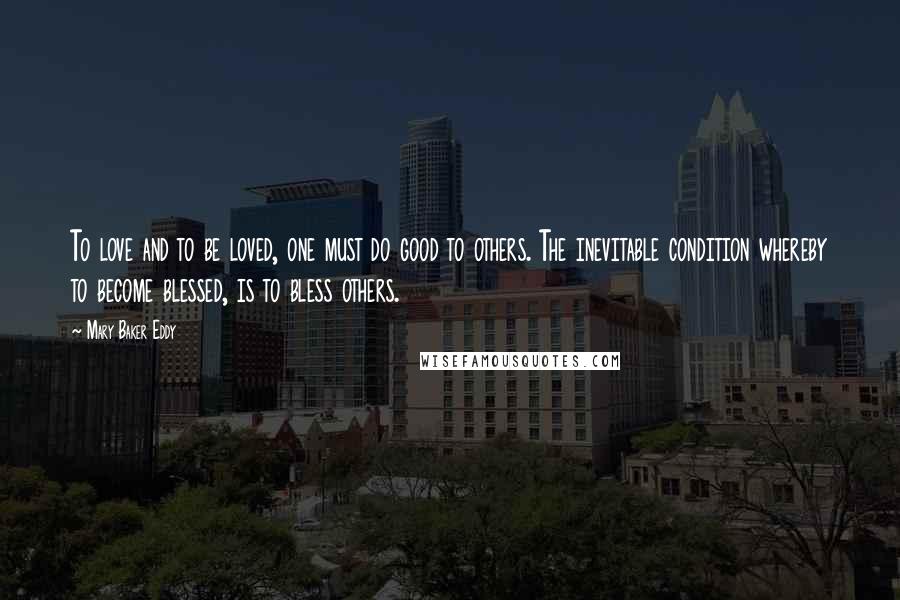 Mary Baker Eddy Quotes: To love and to be loved, one must do good to others. The inevitable condition whereby to become blessed, is to bless others.