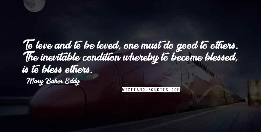 Mary Baker Eddy Quotes: To love and to be loved, one must do good to others. The inevitable condition whereby to become blessed, is to bless others.