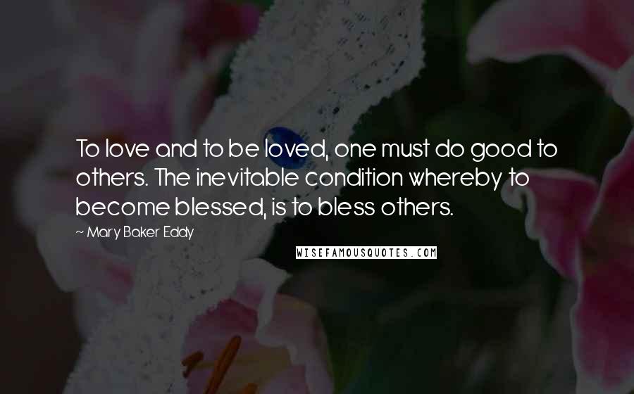 Mary Baker Eddy Quotes: To love and to be loved, one must do good to others. The inevitable condition whereby to become blessed, is to bless others.