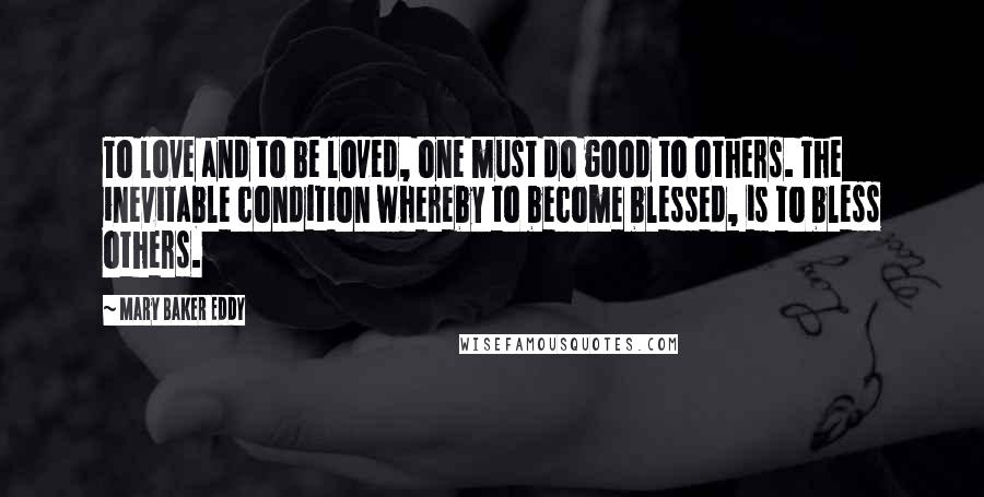 Mary Baker Eddy Quotes: To love and to be loved, one must do good to others. The inevitable condition whereby to become blessed, is to bless others.