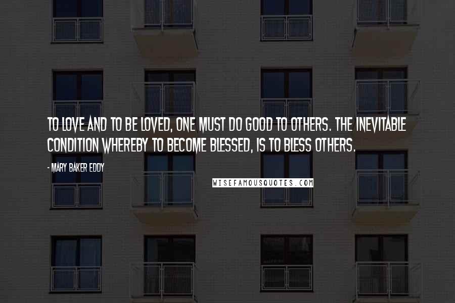 Mary Baker Eddy Quotes: To love and to be loved, one must do good to others. The inevitable condition whereby to become blessed, is to bless others.