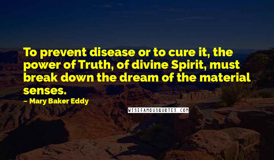 Mary Baker Eddy Quotes: To prevent disease or to cure it, the power of Truth, of divine Spirit, must break down the dream of the material senses.