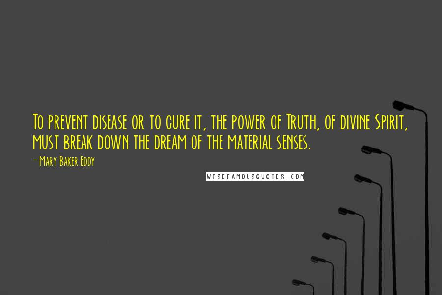 Mary Baker Eddy Quotes: To prevent disease or to cure it, the power of Truth, of divine Spirit, must break down the dream of the material senses.