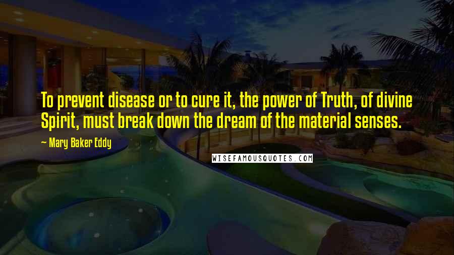 Mary Baker Eddy Quotes: To prevent disease or to cure it, the power of Truth, of divine Spirit, must break down the dream of the material senses.