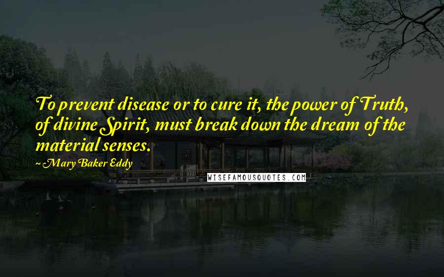 Mary Baker Eddy Quotes: To prevent disease or to cure it, the power of Truth, of divine Spirit, must break down the dream of the material senses.