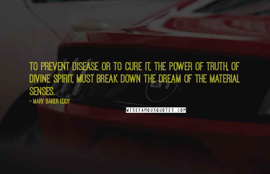 Mary Baker Eddy Quotes: To prevent disease or to cure it, the power of Truth, of divine Spirit, must break down the dream of the material senses.