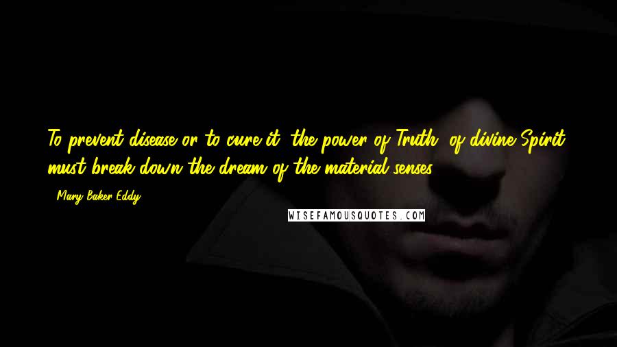 Mary Baker Eddy Quotes: To prevent disease or to cure it, the power of Truth, of divine Spirit, must break down the dream of the material senses.