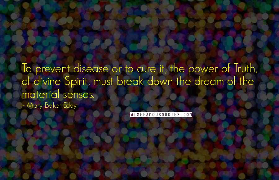 Mary Baker Eddy Quotes: To prevent disease or to cure it, the power of Truth, of divine Spirit, must break down the dream of the material senses.