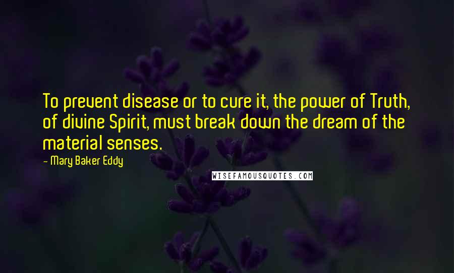 Mary Baker Eddy Quotes: To prevent disease or to cure it, the power of Truth, of divine Spirit, must break down the dream of the material senses.