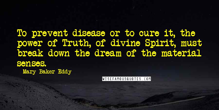 Mary Baker Eddy Quotes: To prevent disease or to cure it, the power of Truth, of divine Spirit, must break down the dream of the material senses.