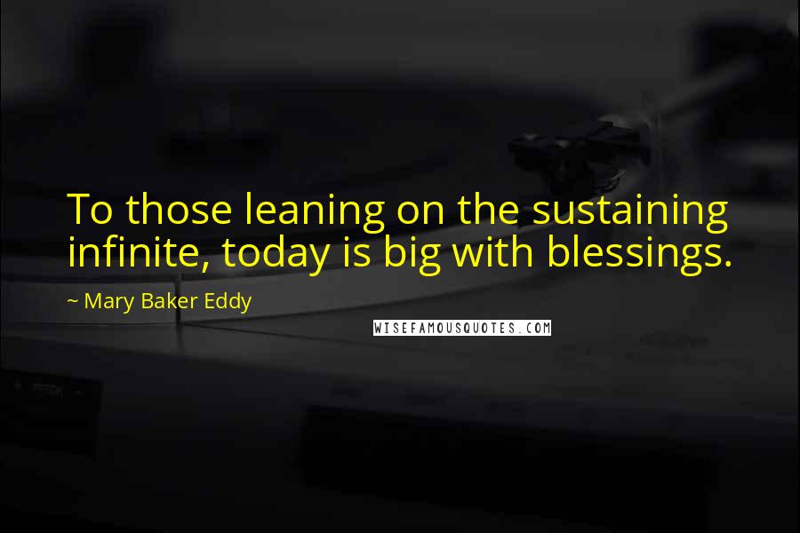 Mary Baker Eddy Quotes: To those leaning on the sustaining infinite, today is big with blessings.