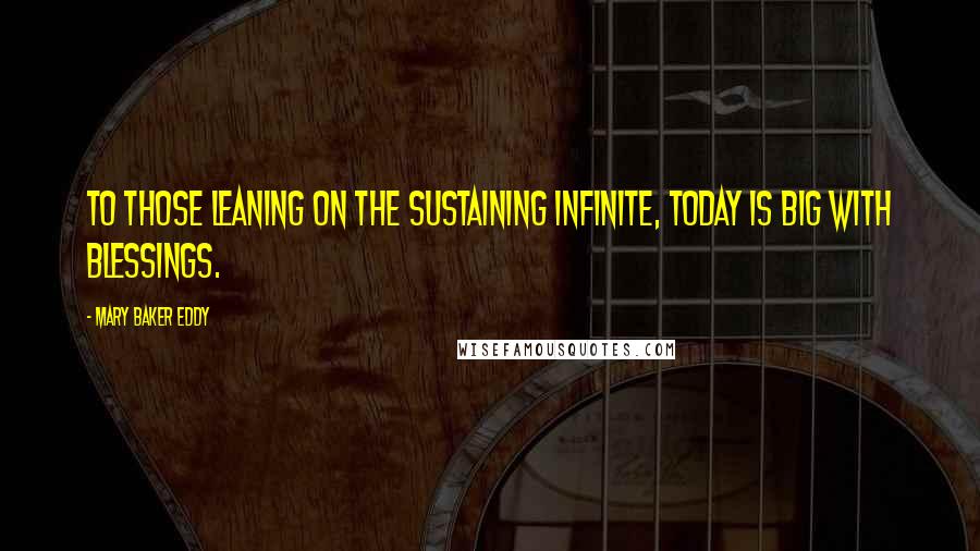 Mary Baker Eddy Quotes: To those leaning on the sustaining infinite, today is big with blessings.