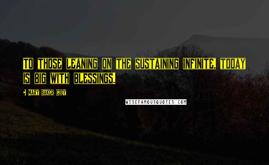 Mary Baker Eddy Quotes: To those leaning on the sustaining infinite, today is big with blessings.