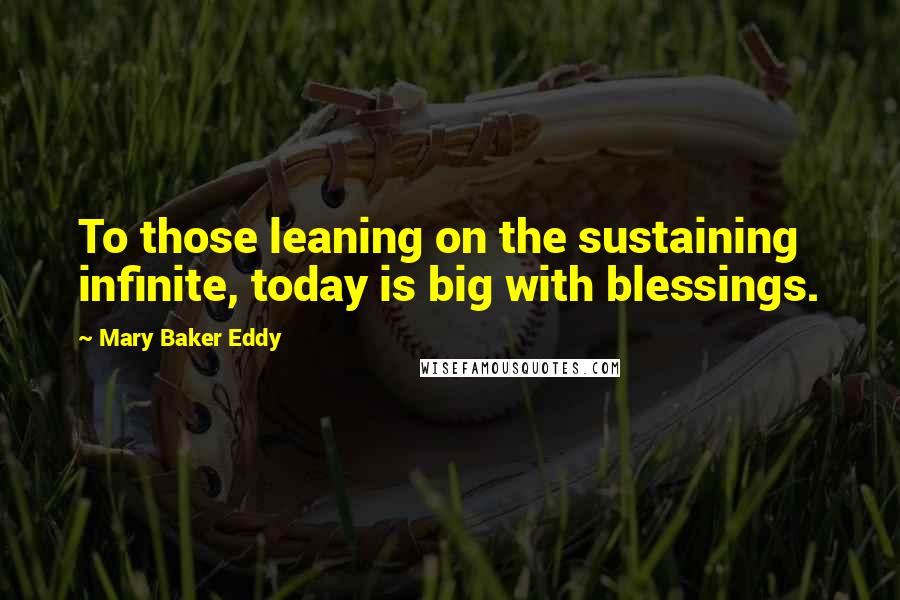 Mary Baker Eddy Quotes: To those leaning on the sustaining infinite, today is big with blessings.