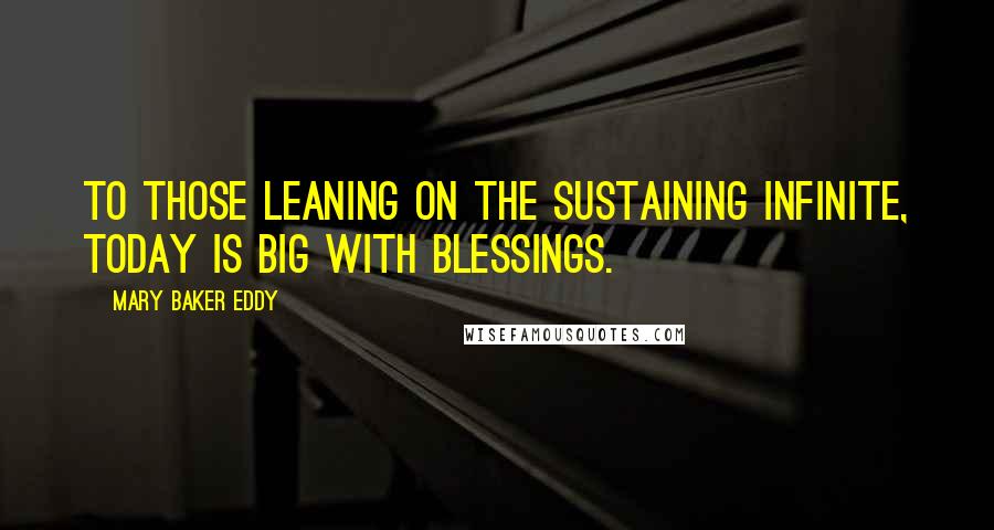 Mary Baker Eddy Quotes: To those leaning on the sustaining infinite, today is big with blessings.