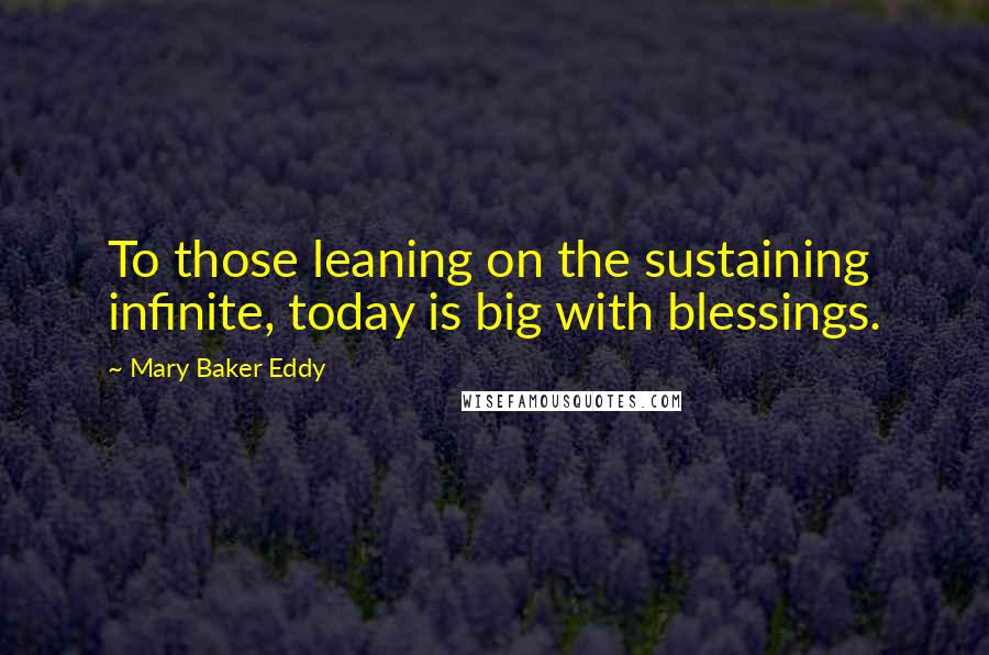 Mary Baker Eddy Quotes: To those leaning on the sustaining infinite, today is big with blessings.