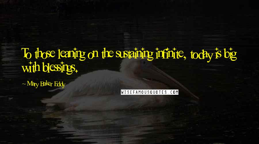 Mary Baker Eddy Quotes: To those leaning on the sustaining infinite, today is big with blessings.