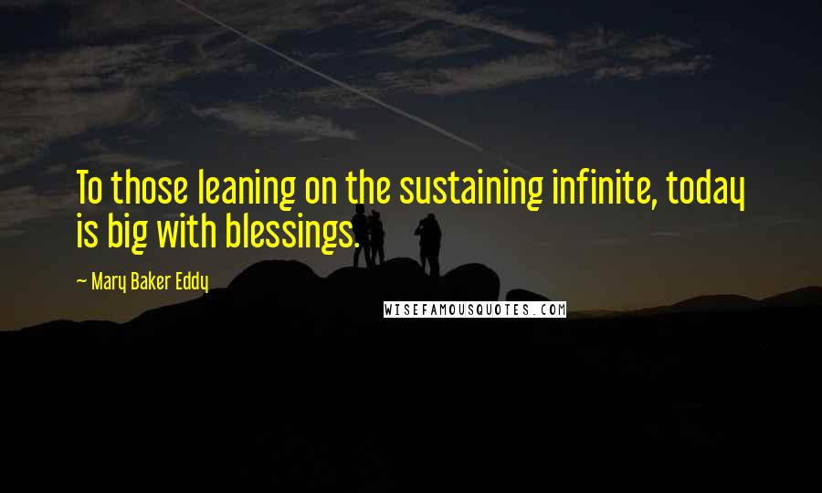 Mary Baker Eddy Quotes: To those leaning on the sustaining infinite, today is big with blessings.