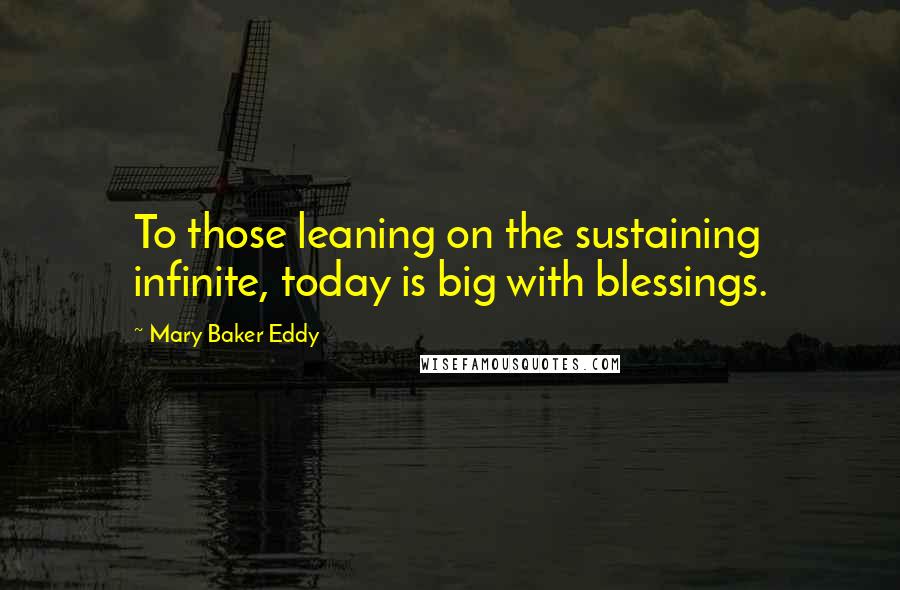 Mary Baker Eddy Quotes: To those leaning on the sustaining infinite, today is big with blessings.