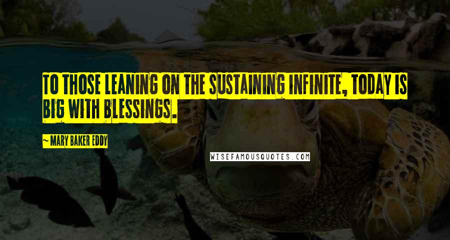 Mary Baker Eddy Quotes: To those leaning on the sustaining infinite, today is big with blessings.