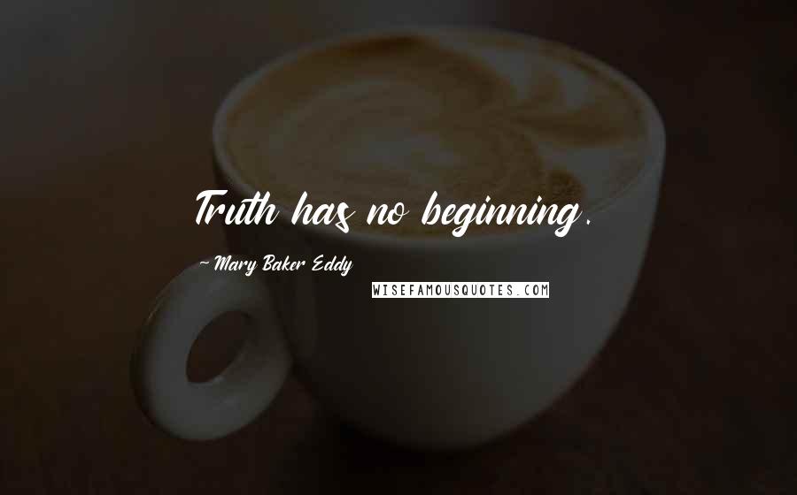 Mary Baker Eddy Quotes: Truth has no beginning.