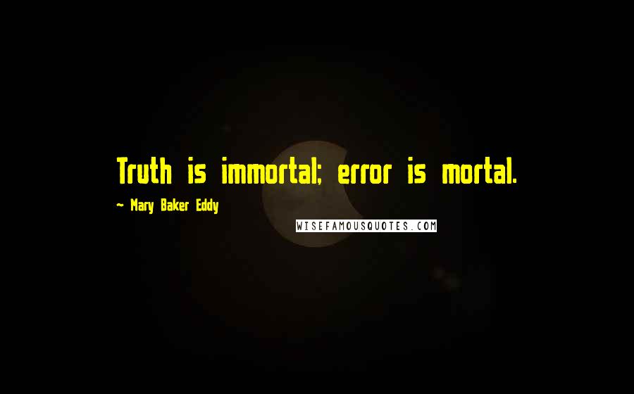 Mary Baker Eddy Quotes: Truth is immortal; error is mortal.