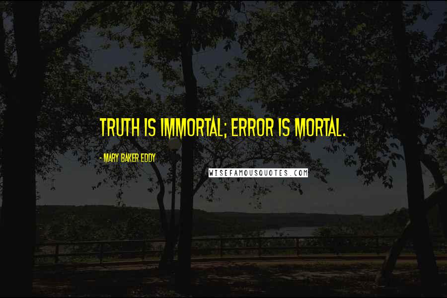 Mary Baker Eddy Quotes: Truth is immortal; error is mortal.