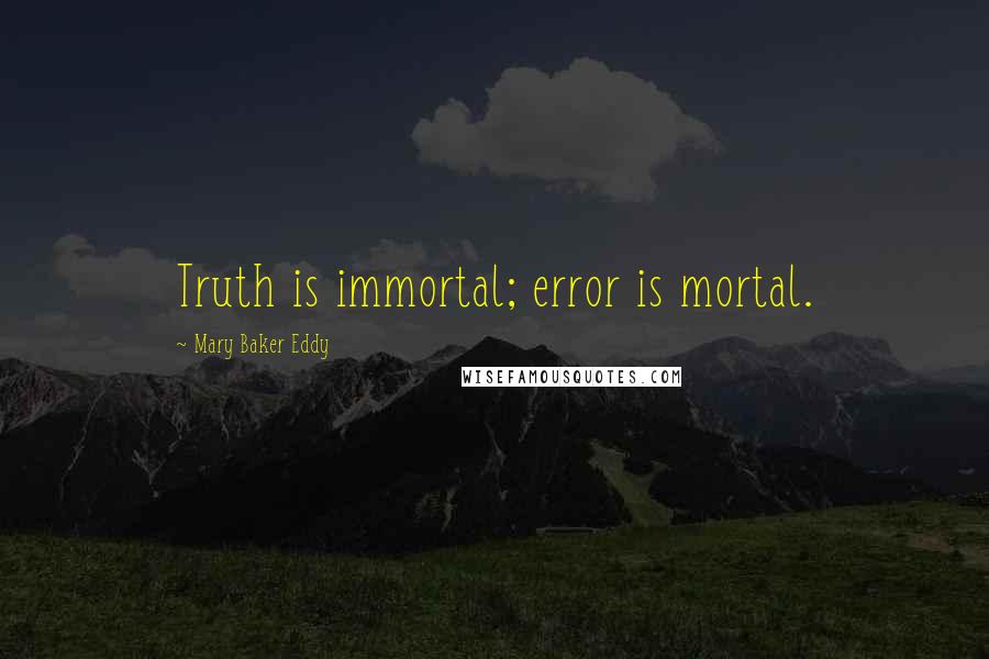 Mary Baker Eddy Quotes: Truth is immortal; error is mortal.