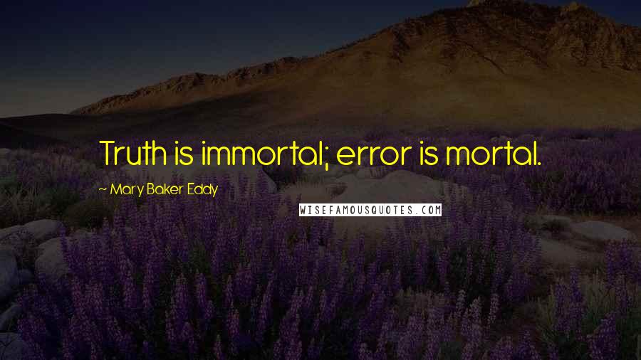 Mary Baker Eddy Quotes: Truth is immortal; error is mortal.