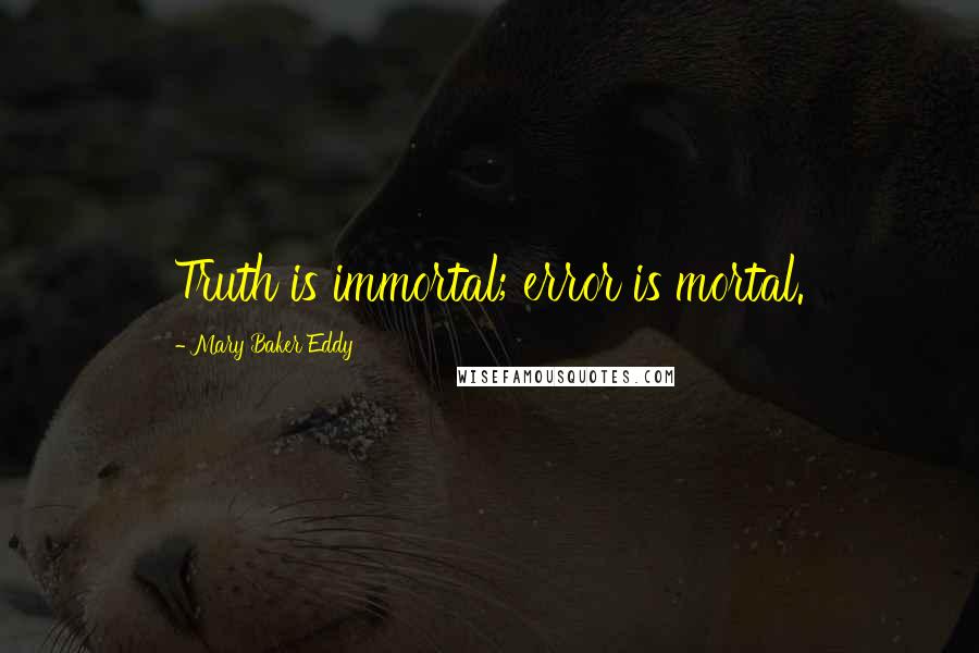 Mary Baker Eddy Quotes: Truth is immortal; error is mortal.