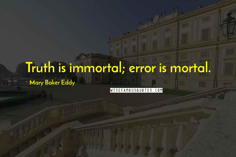 Mary Baker Eddy Quotes: Truth is immortal; error is mortal.