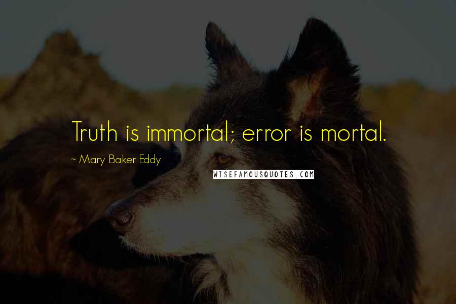 Mary Baker Eddy Quotes: Truth is immortal; error is mortal.