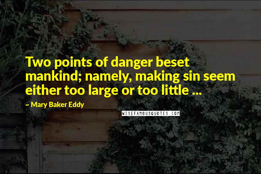 Mary Baker Eddy Quotes: Two points of danger beset mankind; namely, making sin seem either too large or too little ...
