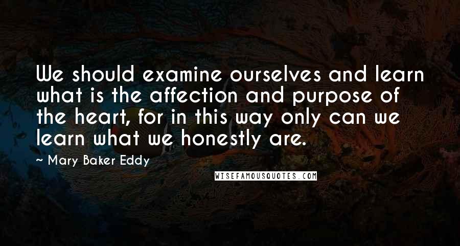 Mary Baker Eddy Quotes: We should examine ourselves and learn what is the affection and purpose of the heart, for in this way only can we learn what we honestly are.