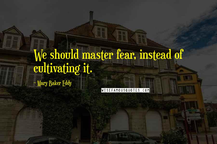 Mary Baker Eddy Quotes: We should master fear, instead of cultivating it.