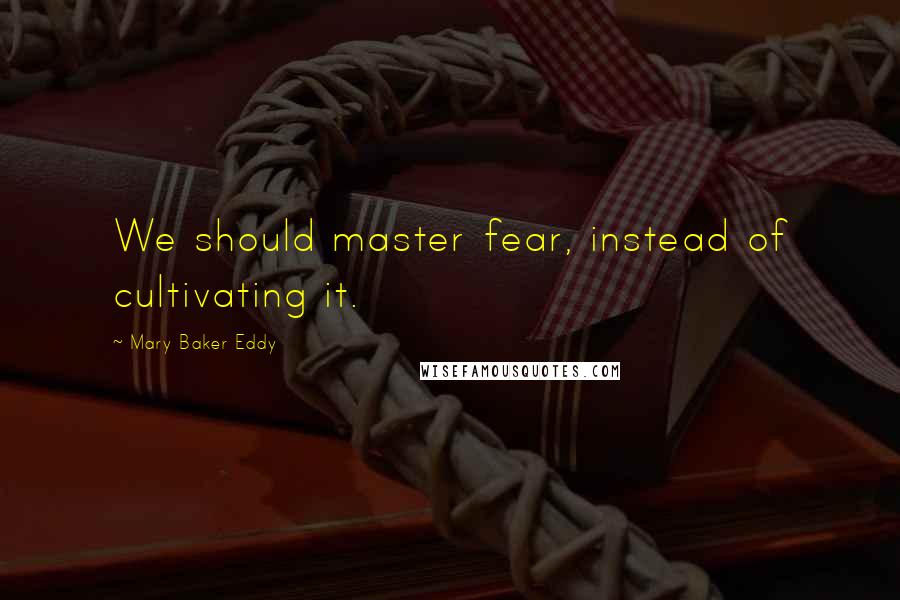 Mary Baker Eddy Quotes: We should master fear, instead of cultivating it.