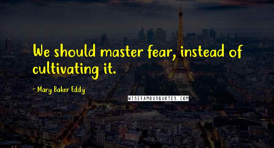 Mary Baker Eddy Quotes: We should master fear, instead of cultivating it.