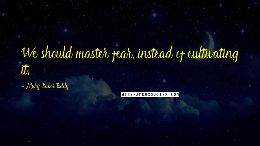 Mary Baker Eddy Quotes: We should master fear, instead of cultivating it.