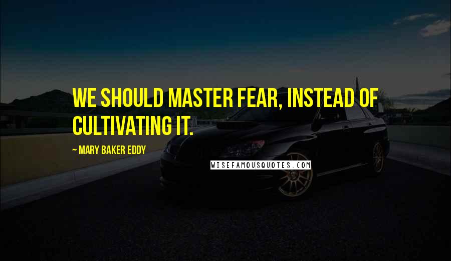 Mary Baker Eddy Quotes: We should master fear, instead of cultivating it.