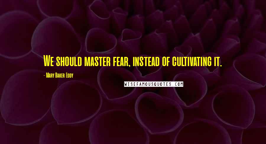 Mary Baker Eddy Quotes: We should master fear, instead of cultivating it.