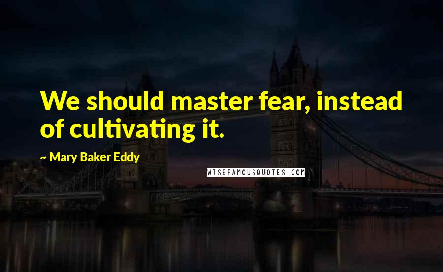 Mary Baker Eddy Quotes: We should master fear, instead of cultivating it.