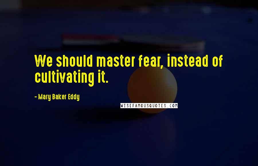Mary Baker Eddy Quotes: We should master fear, instead of cultivating it.