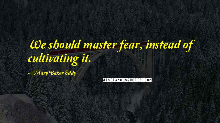 Mary Baker Eddy Quotes: We should master fear, instead of cultivating it.
