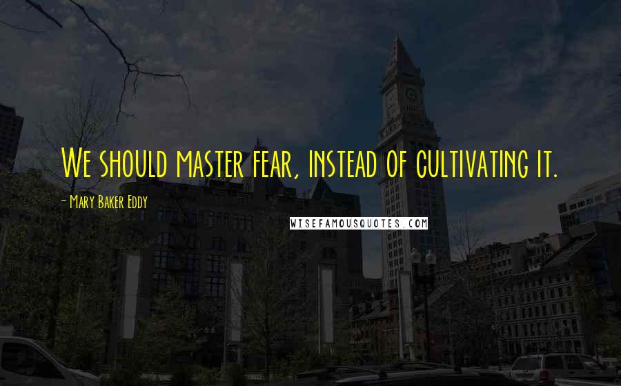 Mary Baker Eddy Quotes: We should master fear, instead of cultivating it.