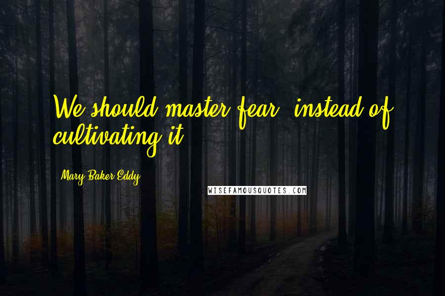 Mary Baker Eddy Quotes: We should master fear, instead of cultivating it.