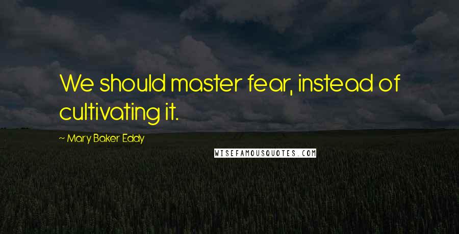Mary Baker Eddy Quotes: We should master fear, instead of cultivating it.
