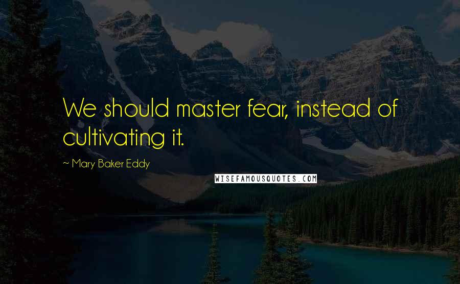 Mary Baker Eddy Quotes: We should master fear, instead of cultivating it.