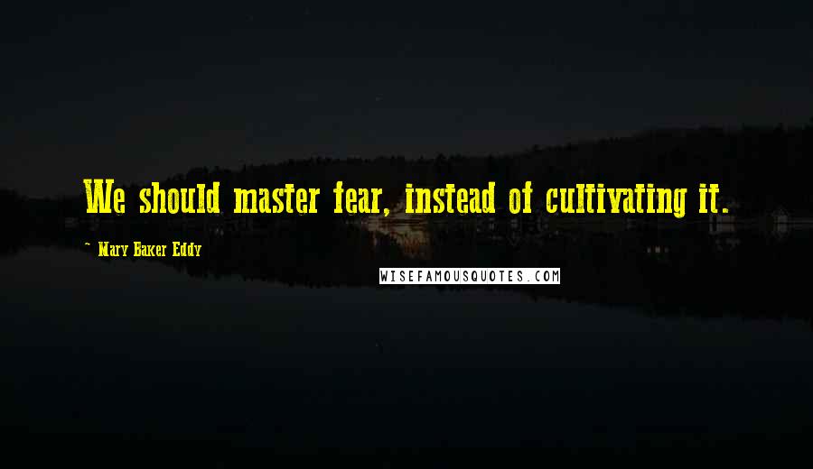 Mary Baker Eddy Quotes: We should master fear, instead of cultivating it.