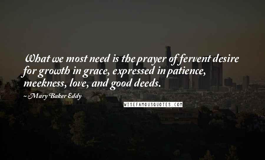 Mary Baker Eddy Quotes: What we most need is the prayer of fervent desire for growth in grace, expressed in patience, meekness, love, and good deeds.