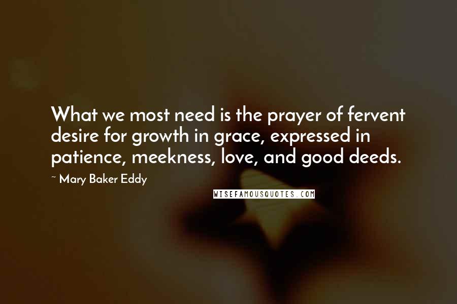 Mary Baker Eddy Quotes: What we most need is the prayer of fervent desire for growth in grace, expressed in patience, meekness, love, and good deeds.